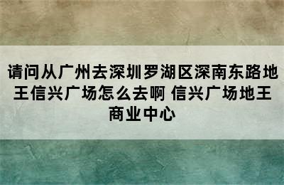 请问从广州去深圳罗湖区深南东路地王信兴广场怎么去啊 信兴广场地王商业中心